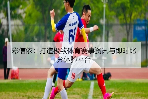 彩信依：打造极致体育赛事资讯与即时比分体验平台