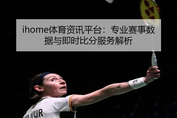 ihome体育资讯平台：专业赛事数据与即时比分服务解析