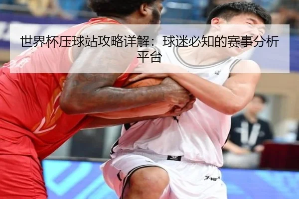 世界杯压球站攻略详解：球迷必知的赛事分析平台